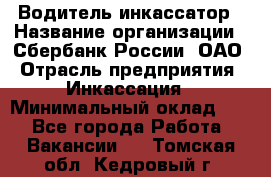 Водитель-инкассатор › Название организации ­ Сбербанк России, ОАО › Отрасль предприятия ­ Инкассация › Минимальный оклад ­ 1 - Все города Работа » Вакансии   . Томская обл.,Кедровый г.